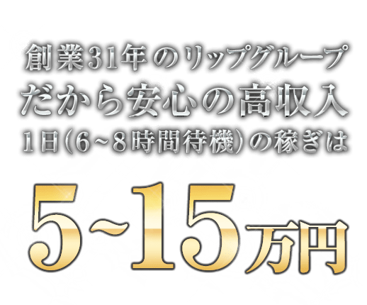 創業32年のリップグループだから安心の高収入 1日（6〜8時間待機）の稼ぎは4〜15万円