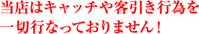 当店はキャッチや客引き行為を一切行っておりません！